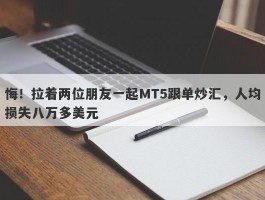 悔！拉着两位朋友一起MT5跟单炒汇，人均损失八万多美元