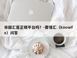 帝国汇是正规平台吗？-要懂汇（knowfx）问答