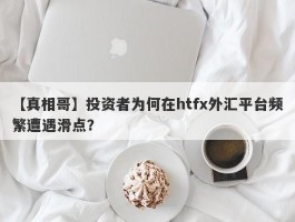 【真相哥】投资者为何在htfx外汇平台频繁遭遇滑点？