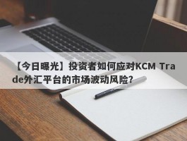 【今日曝光】投资者如何应对KCM Trade外汇平台的市场波动风险？