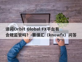 请问Orbit Global FX平台有合规监管吗？-要懂汇（knowfx）问答