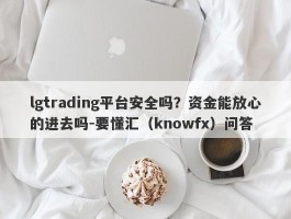 lgtrading平台安全吗？资金能放心的进去吗-要懂汇（knowfx）问答