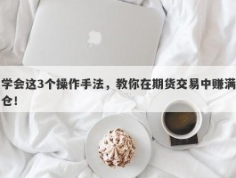 学会这3个操作手法，教你在期货交易中赚满仓！