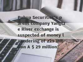 Puhua Securities's parent company Yangtze River exchange is suspected of money laundering of 229 million A $ 29 million!