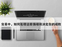 交易中，如何处理这些情绪将决定你的成败