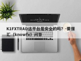 K1FXTRAD这平台是安全的吗？-要懂汇（knowfx）问答