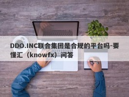 DDO.INC联合集团是合规的平台吗-要懂汇（knowfx）问答