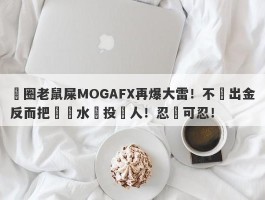 匯圈老鼠屎MOGAFX再爆大雷！不給出金反而把潑髒水給投資人！忍無可忍！