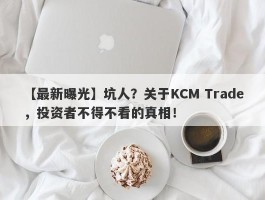 【最新曝光】坑人？关于KCM Trade，投资者不得不看的真相！