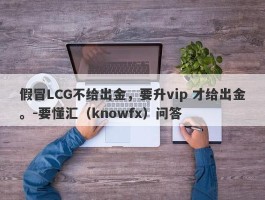 假冒LCG不给出金，要升vip 才给出金。-要懂汇（knowfx）问答