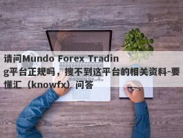 请问Mundo Forex Trading平台正规吗，搜不到这平台的相关资料-要懂汇（knowfx）问答