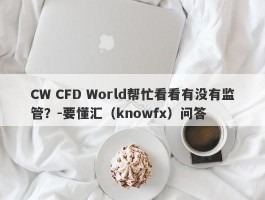 CW CFD World帮忙看看有没有监管？-要懂汇（knowfx）问答