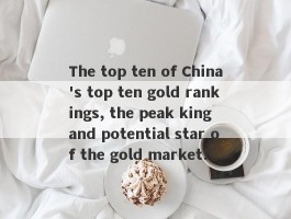 The top ten of China's top ten gold rankings, the peak king and potential star of the gold market!