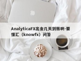 AnalyticaFX出金几天到账啊-要懂汇（knowfx）问答