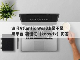 请问Atlantic Wealth是不是黑平台-要懂汇（knowfx）问答