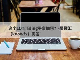 这个LDTrading平台如何？-要懂汇（knowfx）问答