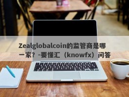 Zealglobalcoin的监管商是哪一家？-要懂汇（knowfx）问答