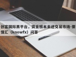 创富国际黑平台，资金根本未进交易市场-要懂汇（knowfx）问答