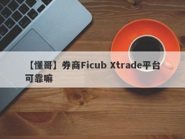 【懂哥】券商Ficub Xtrade平台可靠嘛
