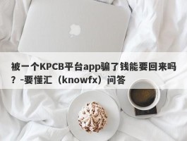 被一个KPCB平台app骗了钱能要回来吗？-要懂汇（knowfx）问答