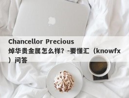 Chancellor Precious 焯华贵金属怎么样？-要懂汇（knowfx）问答