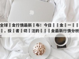 全球黃金行情最新發布！今日國際金價一覽無遺，投資者熱切關注的國際黃金最新行情分析！