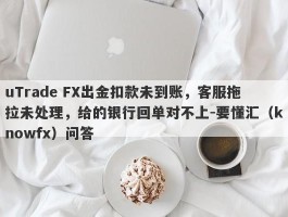 uTrade FX出金扣款未到账，客服拖拉未处理，给的银行回单对不上-要懂汇（knowfx）问答