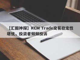 【汇圈神探】KCM Trade交易稳定性堪忧，投资者频频投诉