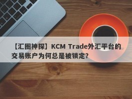 【汇圈神探】KCM Trade外汇平台的交易账户为何总是被锁定？