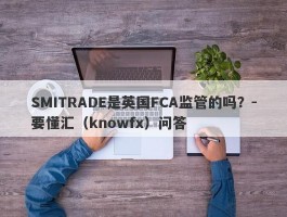 SMITRADE是英国FCA监管的吗？-要懂汇（knowfx）问答