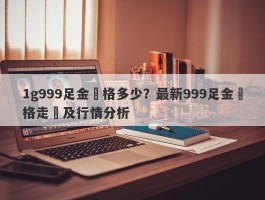 1g999足金價格多少？最新999足金價格走勢及行情分析