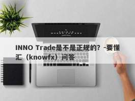 INNO Trade是不是正规的？-要懂汇（knowfx）问答