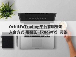 OrbitFxTrading平台有哪些出入金方式-要懂汇（knowfx）问答