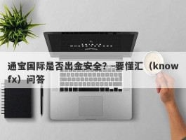 通宝国际是否出金安全？-要懂汇（knowfx）问答