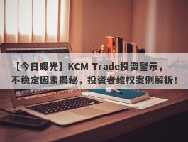 【今日曝光】KCM Trade投资警示，不稳定因素揭秘，投资者维权案例解析！