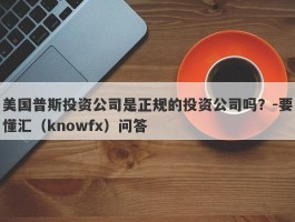 美国普斯投资公司是正规的投资公司吗？-要懂汇（knowfx）问答