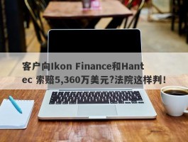 客户向Ikon Finance和Hantec 索赔5,360万美元?法院这样判！