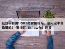 在这平台用USDT出金被拒绝，请问这平台靠谱吗？-要懂汇（knowfx）问答