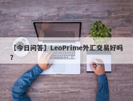 【今日问答】LeoPrime外汇交易好吗？
