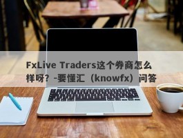 FxLive Traders这个券商怎么样呀？-要懂汇（knowfx）问答