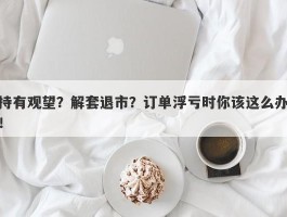 持有观望？解套退市？订单浮亏时你该这么办！