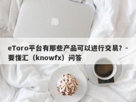 eToro平台有那些产品可以进行交易？-要懂汇（knowfx）问答