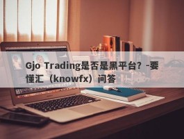 Gjo Trading是否是黑平台？-要懂汇（knowfx）问答