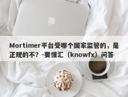 Mortimer平台受哪个国家监管的，是正规的不？-要懂汇（knowfx）问答