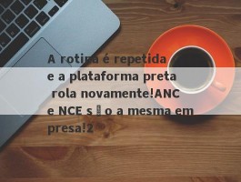 A rotina é repetida e a plataforma preta rola novamente!ANC e NCE são a mesma empresa!2