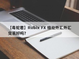 【毒蛇君】Rubix FX 格伦外汇外汇交易好吗？
