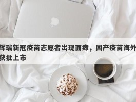 辉瑞新冠疫苗志愿者出现面瘫，国产疫苗海外获批上市