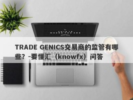 TRADE GENICS交易商的监管有哪些？-要懂汇（knowfx）问答