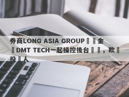 券商LONG ASIA GROUP與資金盤DMT TECH一起操控後台數據，欺詐投資人