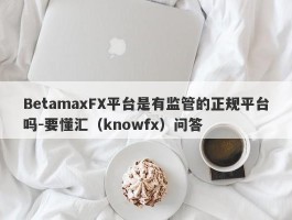 BetamaxFX平台是有监管的正规平台吗-要懂汇（knowfx）问答